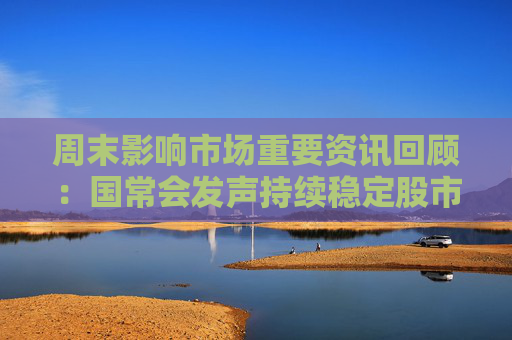 周末影响市场重要资讯回顾：国常会发声持续稳定股市 英国明确拒绝与中国脱钩 特朗普支持率创新低
