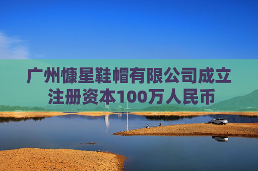 广州慷星鞋帽有限公司成立 注册资本100万人民币