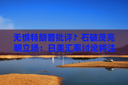 无惧特朗普批评？石破茂亮明立场：日美汇率讨论将注重“公平性”  第1张