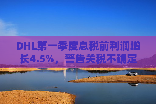 DHL第一季度息税前利润增长4.5%，警告关税不确定性