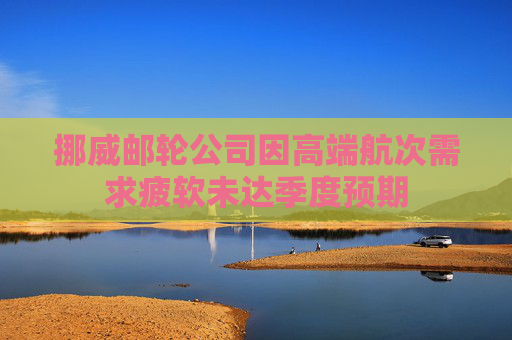 挪威邮轮公司因高端航次需求疲软未达季度预期