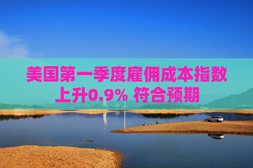 美国第一季度雇佣成本指数上升0.9% 符合预期
