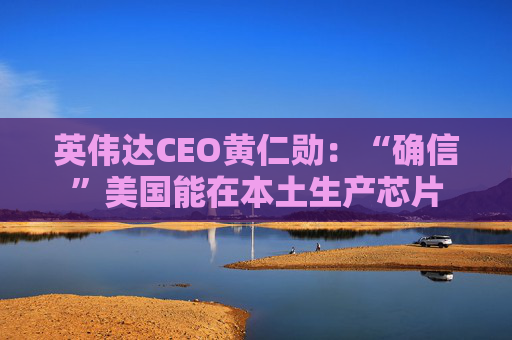 英伟达CEO黄仁勋：“确信”美国能在本土生产芯片  第1张