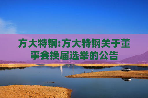 方大特钢:方大特钢关于董事会换届选举的公告