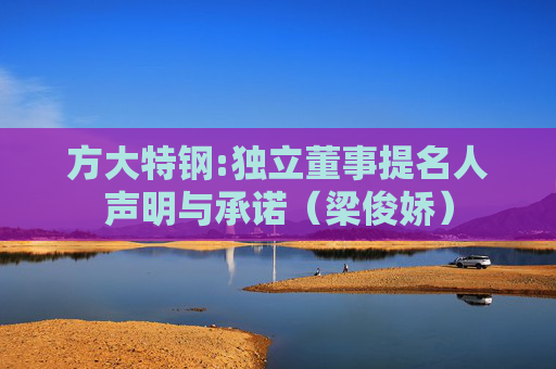 方大特钢:独立董事提名人声明与承诺（梁俊娇）
