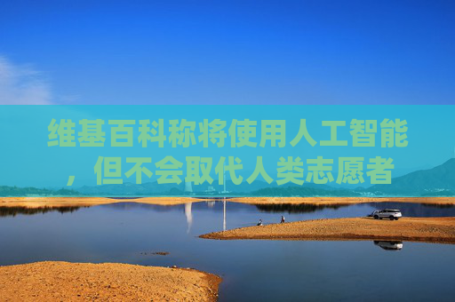 维基百科称将使用人工智能，但不会取代人类志愿者