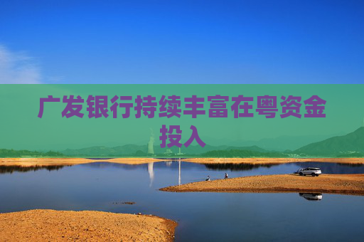 广发银行持续丰富在粤资金投入  第1张