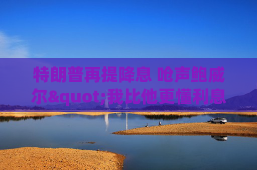 特朗普再提降息 呛声鲍威尔"我比他更懂利息"  第1张
