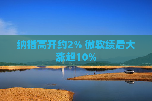 纳指高开约2% 微软绩后大涨超10%  第1张
