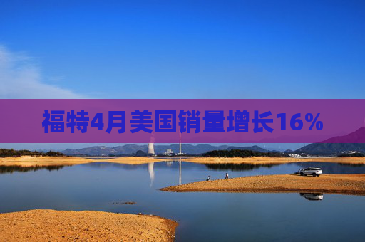 福特4月美国销量增长16%