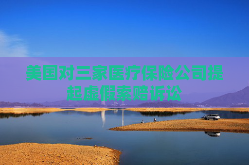 美国对三家医疗保险公司提起虚假索赔诉讼