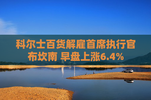 科尔士百货解雇首席执行官布坎南 早盘上涨6.4%
