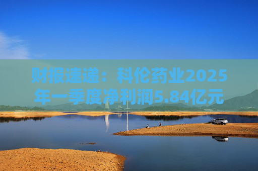 财报速递：科伦药业2025年一季度净利润5.84亿元