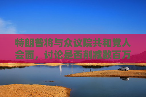 特朗普将与众议院共和党人会面，讨论是否削减数百万美国人的医疗补助
