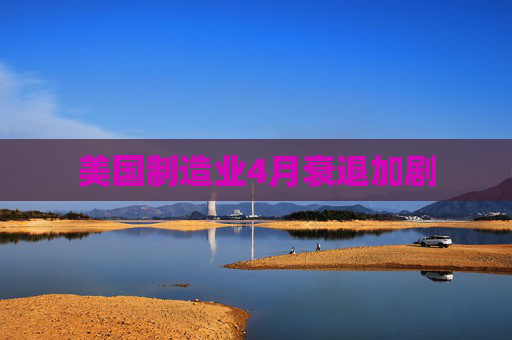 美国制造业4月衰退加剧