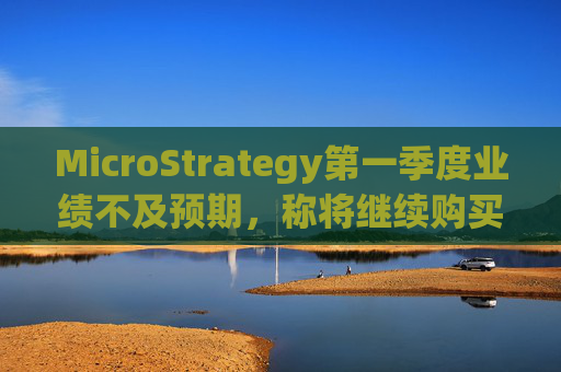MicroStrategy第一季度业绩不及预期，称将继续购买比特币