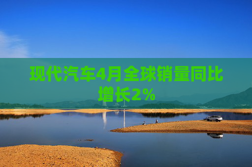 现代汽车4月全球销量同比增长2%