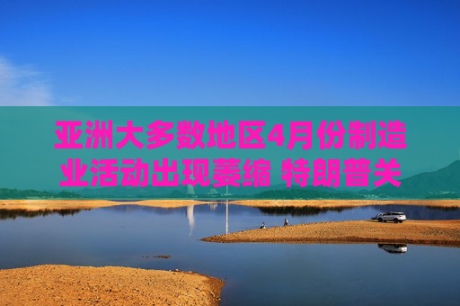 亚洲大多数地区4月份制造业活动出现萎缩 特朗普关税冲击全球需求  第1张