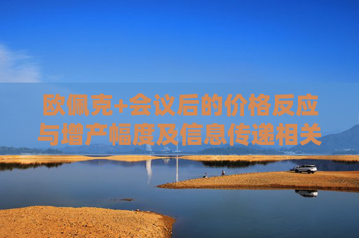 欧佩克+会议后的价格反应与增产幅度及信息传递相关