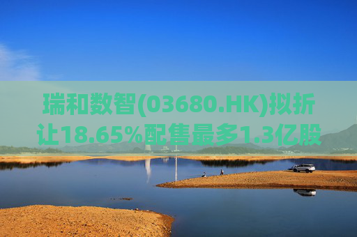 瑞和数智(03680.HK)拟折让18.65%配售最多1.3亿股 净筹3860万港元  第1张