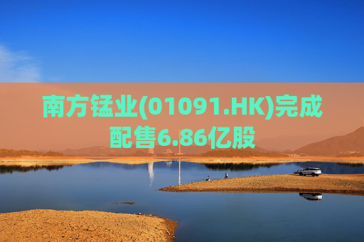 南方锰业(01091.HK)完成配售6.86亿股  第1张