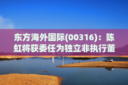 东方海外国际(00316)：陈虹将获委任为独立非执行董事