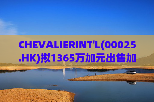 CHEVALIERINT'L(00025.HK)拟1365万加元出售加拿大物业