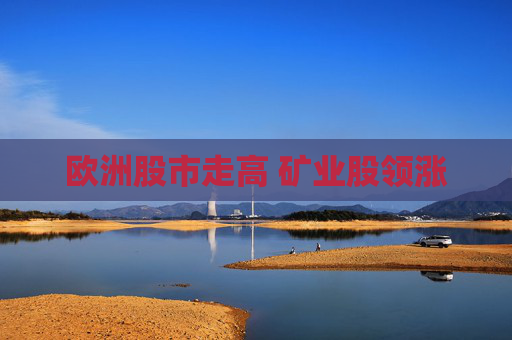 欧洲股市走高 矿业股领涨  第1张
