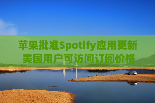 苹果批准Spotify应用更新 美国用户可访问订阅价格与外部支付链接  第1张