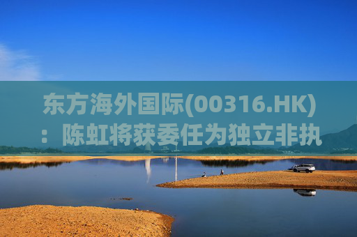 东方海外国际(00316.HK)：陈虹将获委任为独立非执行董事