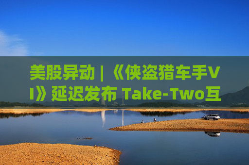 美股异动 | 《侠盗猎车手VI》延迟发布 Take-Two互动软件(TTWO.US)跌近7%  第1张