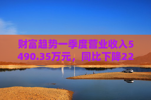 财富趋势一季度营业收入5490.35万元，同比下降22.72%