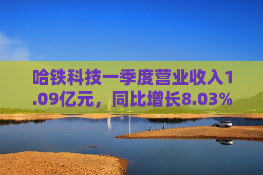 哈铁科技一季度营业收入1.09亿元，同比增长8.03%  第1张