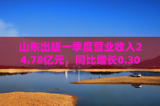 山东出版一季度营业收入24.78亿元，同比增长0.30%