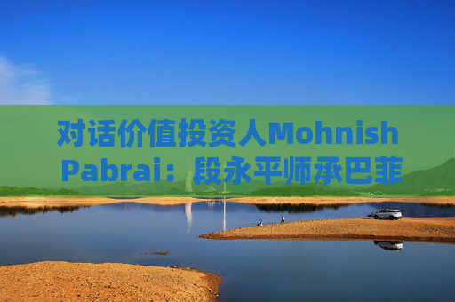 对话价值投资人Mohnish Pabrai：段永平师承巴菲特追求欲速不达