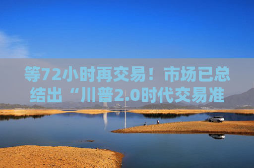 等72小时再交易！市场已总结出“川普2.0时代交易准则”