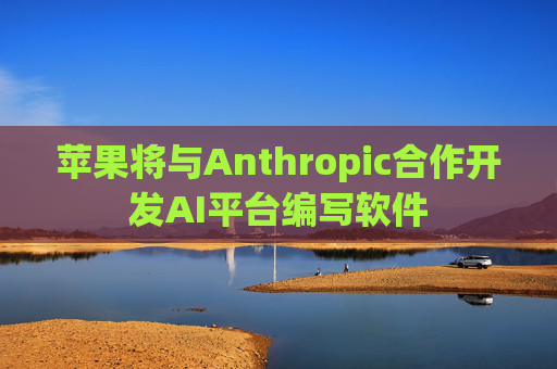 苹果将与Anthropic合作开发AI平台编写软件