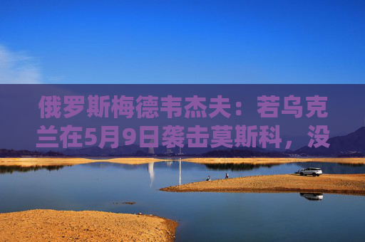 俄罗斯梅德韦杰夫：若乌克兰在5月9日袭击莫斯科，没人能保证基辅安全