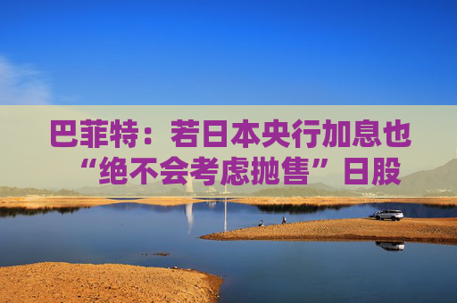 巴菲特：若日本央行加息也“绝不会考虑抛售”日股