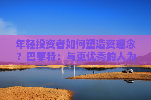 年轻投资者如何塑造资理念？巴菲特：与更优秀的人为伍