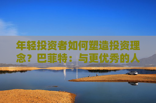 年轻投资者如何塑造投资理念？巴菲特：与更优秀的人为伍