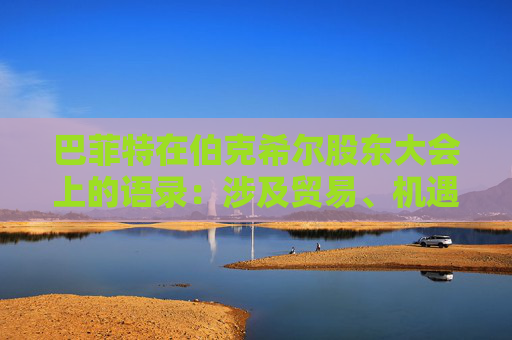 巴菲特在伯克希尔股东大会上的语录：涉及贸易、机遇与美国