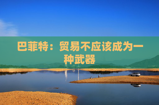 巴菲特：贸易不应该成为一种武器