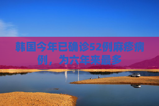 韩国今年已确诊52例麻疹病例，为六年来最多