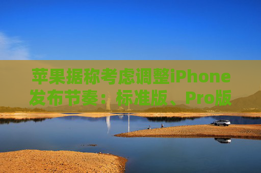 苹果据称考虑调整iPhone发布节奏：标准版、Pro版机型或错开发布