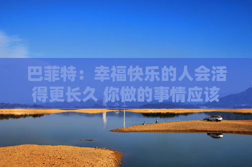 巴菲特：幸福快乐的人会活得更长久 你做的事情应该是你喜欢的