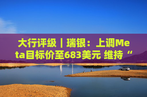 大行评级｜瑞银：上调Meta目标价至683美元 维持“买入”评级
