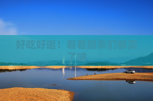 好吃好逛！看看股东们都买了啥