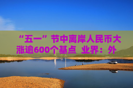 “五一”节中离岸人民币大涨逾600个基点  业界：外贸环境改善引海外基金看好中国外贸顺差维持高位  “买预期”行为升温应对美元贬值风险