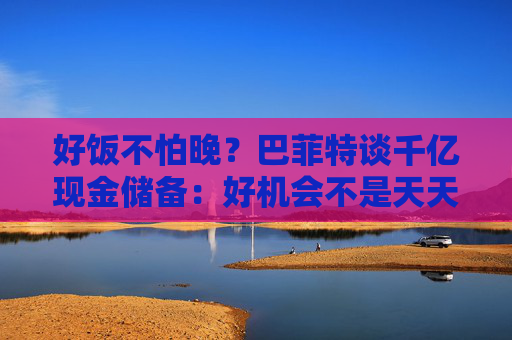 好饭不怕晚？巴菲特谈千亿现金储备：好机会不是天天有